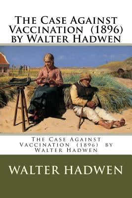 The Case Against Vaccination (1896) by Walter Hadwen by Hadwen, Walter