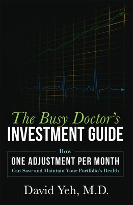 The Busy Doctor's Investment Guide: How One Adjustment Per Month Can Save and Maintain Your Portfolio's Health by David Yeh M. D.