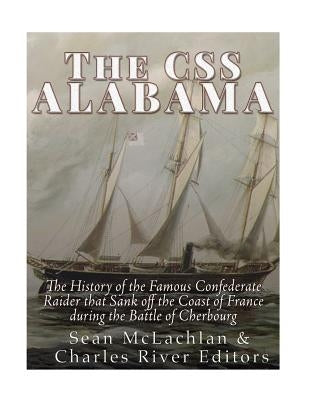 The CSS Alabama: The History of the Famous Confederate Raider that Sank Off the Coast of France during the Battle of Cherbourg by Charles River Editors