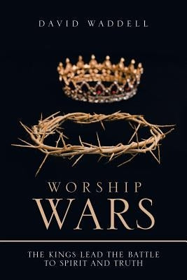 Worship Wars: The Kings Lead the Battle to Spirit and Truth by Waddell, David