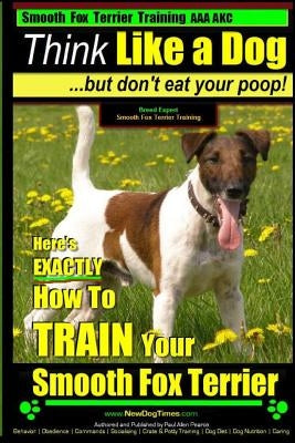 Smooth Fox Terrier Training AAA AKC - Think Like a Dog - But Don't Eat Your Poop!: Smooth Fox Terrier Breed Expert Training - Here's EXACTLY How To TR by Pearce, Paul Allen