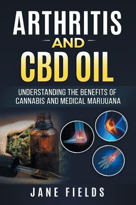 Arthritis And CBD Oil Understanding The Benefits Of Cannabis & Medical Marijuana: The All Natural, Modern Day Treatment to Fight Rheumatoid Arthritis by Fields, Jane