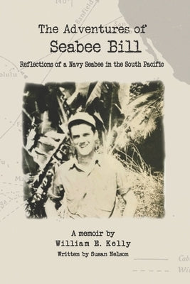The Adventures of Seabee Bill: Reflections of a Navy Seabee in the South Pacific by Kelly, William E.