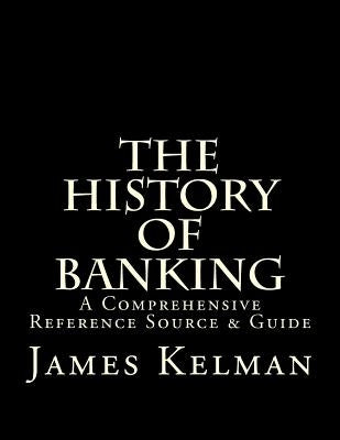 The History of Banking: A Comprehensive Reference Source & Guide by Kelman, James