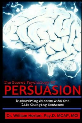 The Secret Psychology of Persuasion: Discovering Success with One Life Changing Sentence by Horton Psy D., William D.
