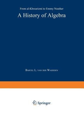 A History of Algebra: From Al-Khwārizmī To Emmy Noether by Waerden, Bartel L. Van Der