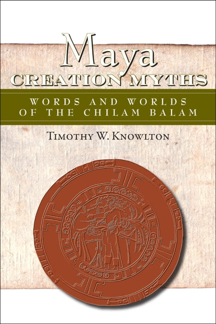 Maya Creation Myths: Words and Worlds of the Chilam Balam by Knowlton, Timothy