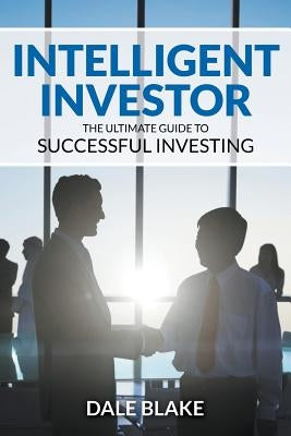 Intelligent Investor: The Ultimate Guide to Successful Investing by Blake, Dale
