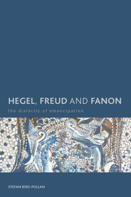 Hegel, Freud and Fanon: The Dialectic of Emancipation by Bird-Pollan, Stefan