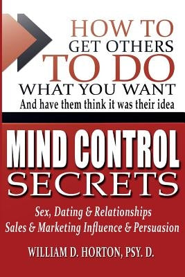 Secret Mind Control: How To Get others To Do What You Want by Horton Psy D., William