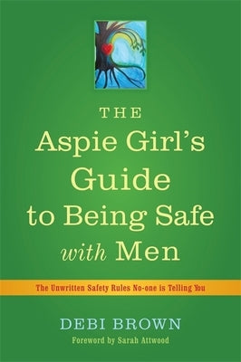 The Aspie Girl's Guide to Being Safe with Men: The Unwritten Safety Rules No-One Is Telling You by Brown, Debi
