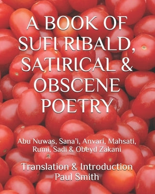 A Book of Sufi Ribald, Satirical & Obscene Poetry: Abu Nuwas, Sana'i, Anvari, Mahsati, Rumi, Sadi & Obeyd Zakani by Smith, Paul