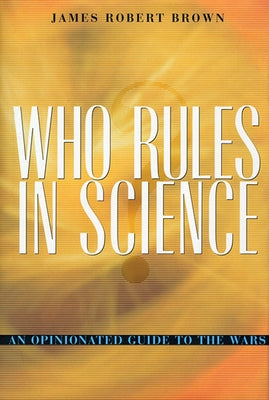 Who Rules in Science?: An Opinionated Guide to the Wars by Brown, James Robert