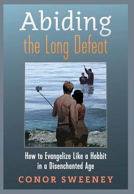 Abiding the Long Defeat: How to Evangelize Like a Hobbit in a Disenchanted Age by Sweeney, Conor