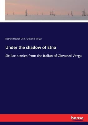 Under the shadow of Etna: Sicilian stories from the Italian of Giovanni Verga by Dole, Nathan Haskell