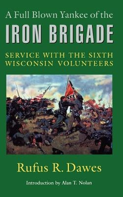 A Full Blown Yankee of the Iron Brigade: Service with the Sixth Wisconsin Volunteers by Dawes, Rufus R.