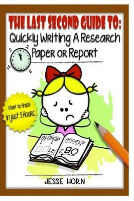 The Last Second Guide to: Quickly Writing a Research Paper or Report: Deadline beating strategies for getting a paper written at the last minute by Horn, Jesse