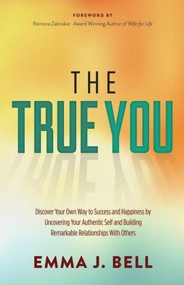 The True You: Discover Your Own Way to Success and Happiness by Uncovering Your Authentic Self and Building Remarkable Relationships by Bell, Emma J.