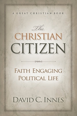 The Christian Citizen: Faith Engaging Political Life by Innes, David C.