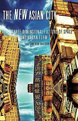 The New Asian City: Three-Dimensional Fictions of Space and Urban Form by Watson, Jini Kim
