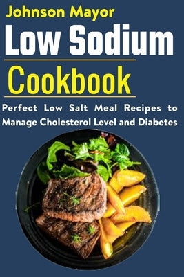 Low Sodium Cookbook: Perfect Low Salt Meal Recipe to Manage Cholesterol Level and Diabetes by Mayor, Johnson