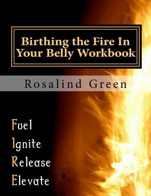 Birthing the Fire In Your Belly Workbook: It Takes YOU Taking Real Action to Finally PUSH and DELIVER! by Green, Rosalind