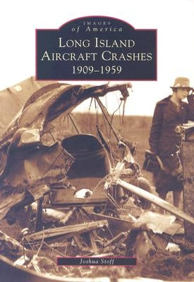 Long Island Aircraft Crashes: 1909-1959 by Stoff, Joshua