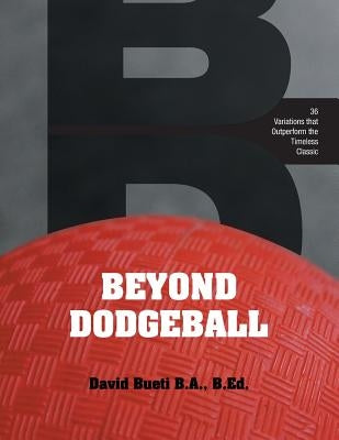 Beyond Dodgeball: 36 Variations that Outperform the Timeless Classic by Bueti, David