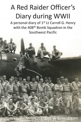 A Red Raider Officer's Diary during WWII: A personal diary of 1st Lt Carroll G. Henry with the 408th Bomb Squadron in the Southwest Pacific by Braeutigam, David W.