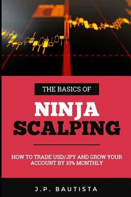 The Basics of Ninja Scalping: How to Trade USD/JPY And Grow Your Account By 10% Monthly by Young, Dillon