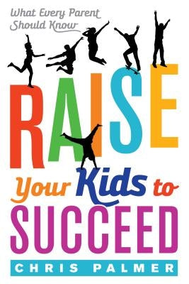 Raise Your Kids to Succeed: What Every Parent Should Know by Palmer, Chris