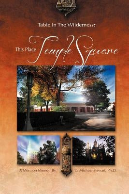Table in the Wilderness: This Place Temple Square: This Place Temple Square by Stewart Ph. D., D. Michael