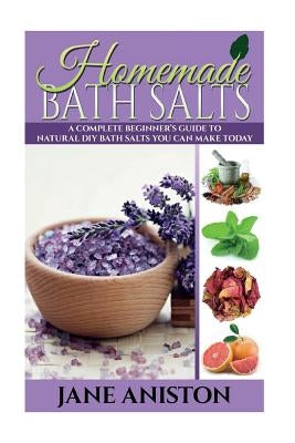 Homemade Bath Salts: A Complete Beginner's Guide To Natural DIY Bath Salts You Can Make Today - Includes 35 Organic Bath Salt Recipes! (Org by Aniston, Jane