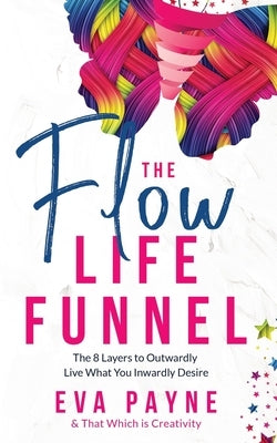The Flow Life Funnel: The 8 Layers to Outwardly Live What You Inwardly Desire by Creativity, And That Which Is