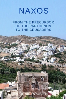 Naxos. From the precursor of the Parthenon to the Crusaders by Roubien, Denis
