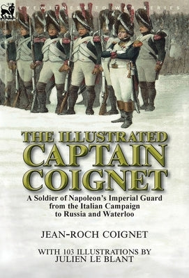 The Illustrated Captain Coignet: A Soldier of Napoleon's Imperial Guard from the Italian Campaign to Russia and Waterloo by Coignet, Jean-Roch