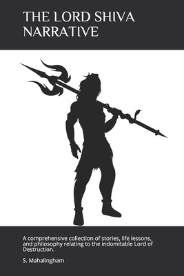 The Lord Shiva Narrative: A comprehensive collection of stories, life lessons, and philosophy relating to the indomitable Lord of Destruction by Mahalingham, S.