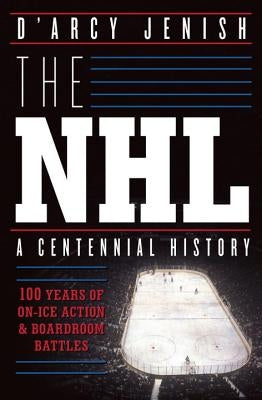 The NHL: 100 Years of On-Ice Action and Boardroom Battles by Jenish, D'Arcy