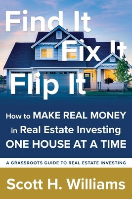 Find It, Fix It, Flip It: How to MAKE REAL MONEY in Real Estate Investing ONE HOUSE AT A TIME by Williams, Scott H.
