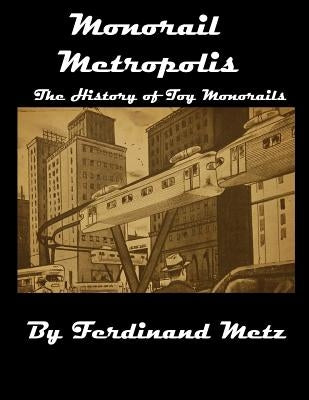 Monorail Metropolis, the History of Toy Monorails by Metz, Hannah Erin