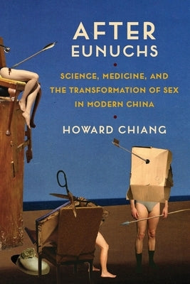 After Eunuchs: Science, Medicine, and the Transformation of Sex in Modern China by Chiang, Howard
