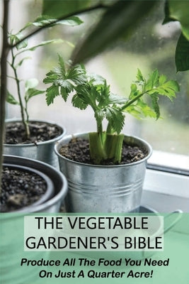 The Vegetable Gardener's Bible: Produce All The Food You Need On Just A Quarter Acre!: Vegetable Gardening For Beginners by Maranda, Dalton