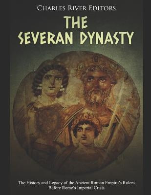 The Severan Dynasty: The History and Legacy of the Ancient Roman Empire's Rulers Before Rome's Imperial Crisis by Charles River