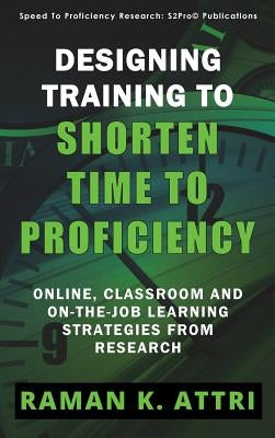 Designing Training to Shorten Time to Proficiency: Online, Classroom and On-the-job Learning Strategies from Research by Attri, Raman K.