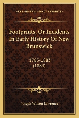 Footprints, Or Incidents In Early History Of New Brunswick: 1783-1883 (1883) by Lawrence, Joseph Wilson