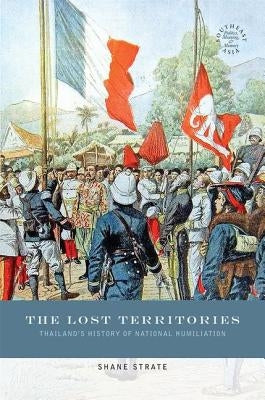 The Lost Territories: Thailand's History of National Humiliation by Strate, Shane