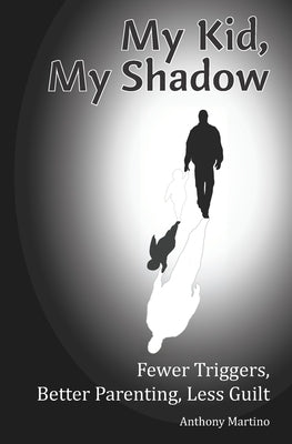 My Kid, My Shadow: Fewer Triggers, Better Parenting, Less Guilt by Martino, Anthony