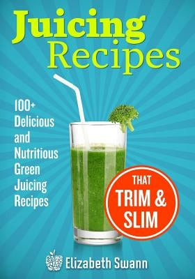 Juicing Recipes: 100+ Delicious And Nutritious Green Juicing Recipes That Trim And Slim by Kennedy, A. K.