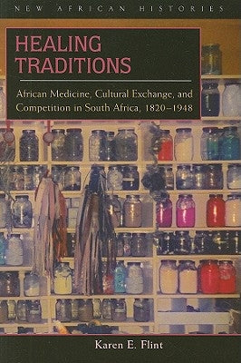 Healing Traditions: African Medicine, Cultural Exchange, and Competition in South Africa, 1820-1948 by Flint, Karen E.