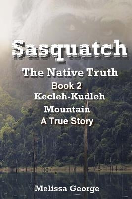 Sasquatch, the Native Truth. Book 2. Kecleh-Kudleh Mountain. a True Story. by George, Melissa